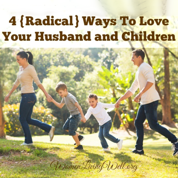 4 {Radical} Ways To Love Your Husband & Children