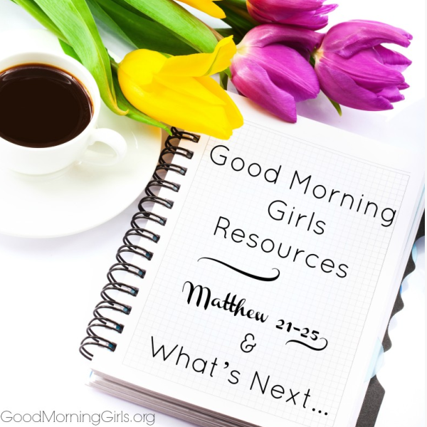 Good Morning Girls Resources {Matthew 21-25} & What’s Next…