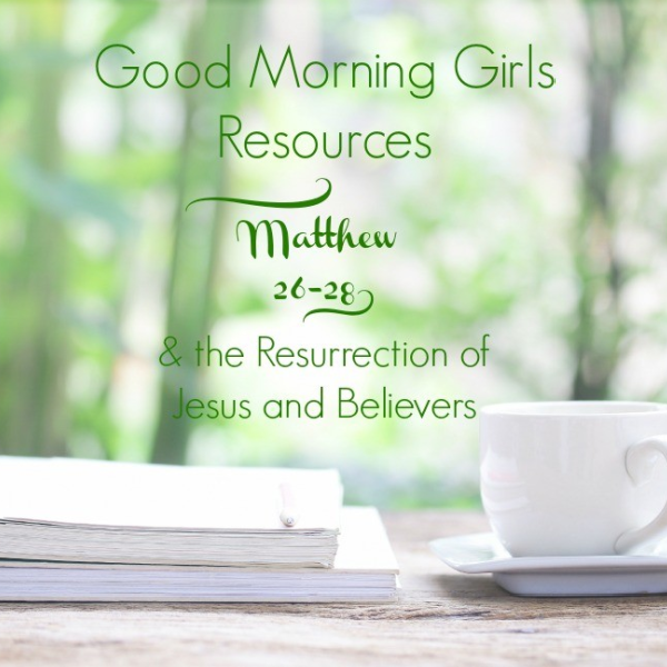Good Morning Girls Resources {Matthew 26-28} and the Resurrection!