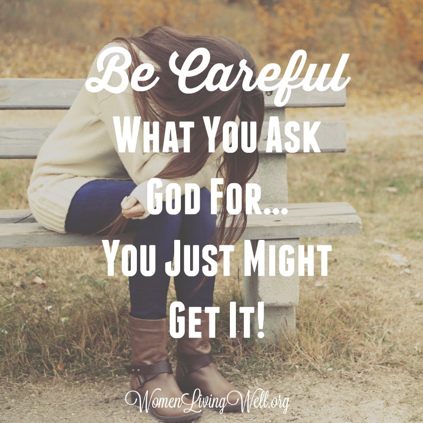 Be Careful What You Ask God For…You Just Might Get It!