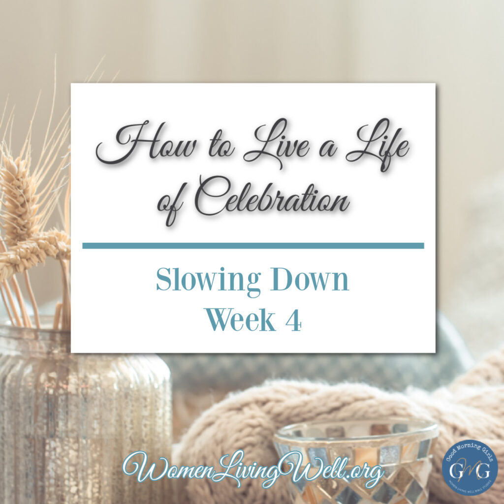 When life becomes so busy that we forget to celebrate the small things, it's time to slow down and learn to live a life of celebration. #GoodMorningGirls #slowingdown #WomensBibleStudy #makingyourhomeahaven